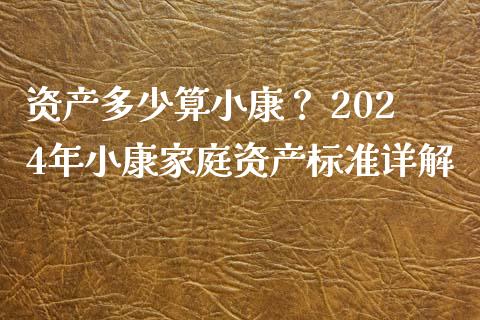 资产多少算小康？ 2024年小康家庭资产标准详解_https://wap.fansifence.com_外汇交易_第1张