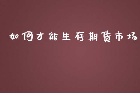 如何才能生存期货市场_https://wap.fansifence.com_债券投资_第1张