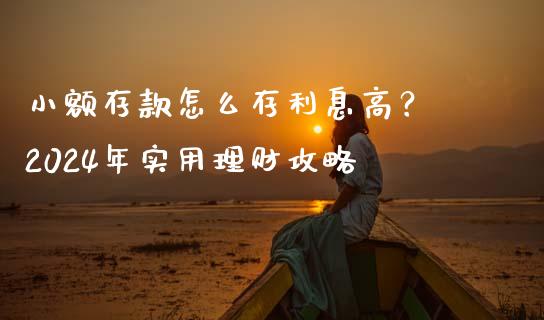 小额存款怎么存利息高？ 2024年实用理财攻略_https://wap.fansifence.com_投资理财_第1张