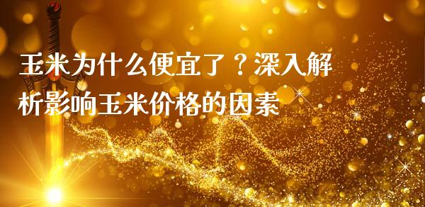 玉米为什么便宜了？深入解析影响玉米价格的因素_https://wap.fansifence.com_外汇交易_第1张