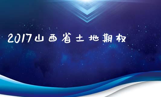 2017山西省土地期权_https://wap.fansifence.com_今日财经_第1张