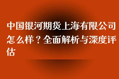 中国银河期货上海有限公司怎么样？全面解析与深度评估_https://wap.fansifence.com_今日财经_第1张