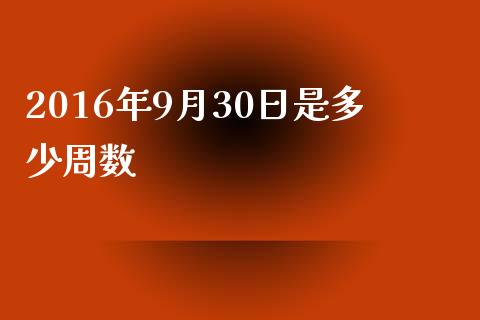 2016年9月30日是多少周数_https://wap.fansifence.com_今日财经_第1张