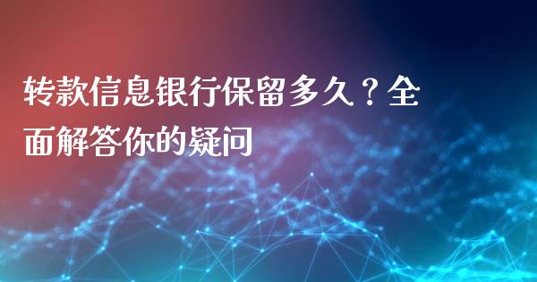 转款信息银行保留多久？全面解答你的疑问_https://wap.fansifence.com_今日财经_第1张