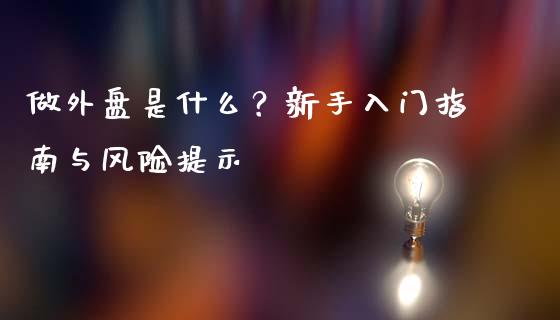 做外盘是什么？新手入门指南与风险提示_https://wap.fansifence.com_外汇交易_第1张