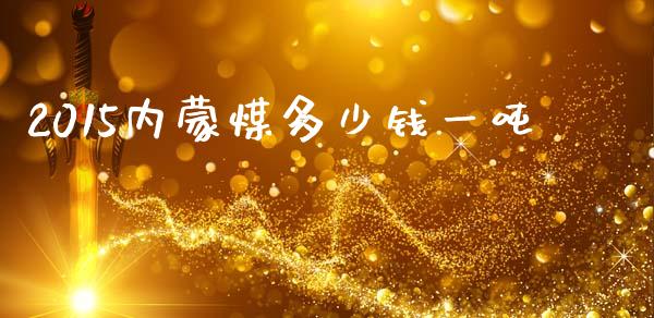 2015内蒙煤多少钱一吨_https://wap.fansifence.com_今日财经_第1张