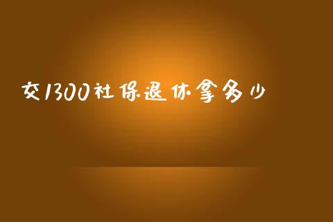 交1300社保退休拿多少_https://wap.fansifence.com_今日财经_第1张