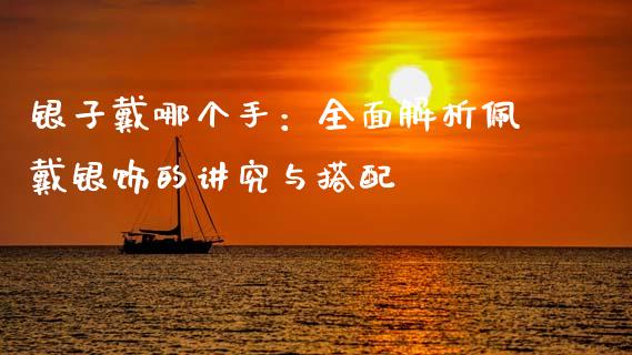 银子戴哪个手：全面解析佩戴银饰的讲究与搭配_https://wap.fansifence.com_投资理财_第1张