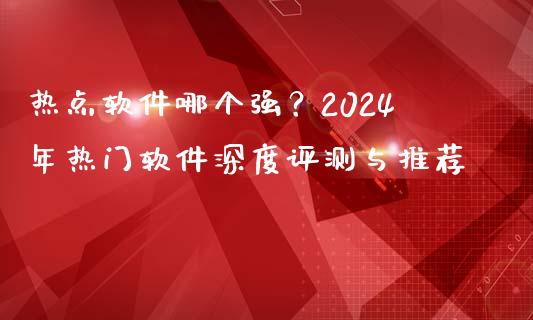 热点软件哪个强？2024年热门软件深度评测与推荐_https://wap.fansifence.com_债券投资_第1张
