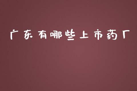 广东有哪些上市药厂_https://wap.fansifence.com_今日财经_第1张