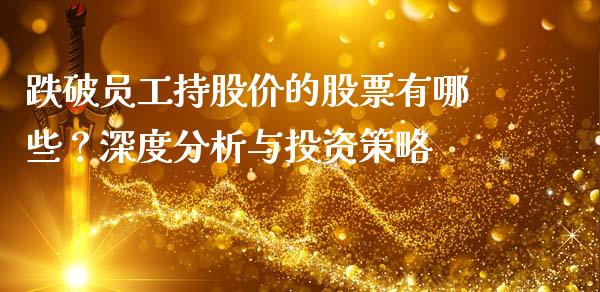 跌破员工持股价的股票有哪些？深度分析与投资策略_https://wap.fansifence.com_债券投资_第1张