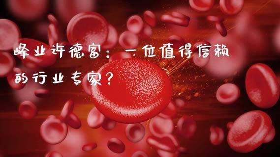 峰业许德富：一位值得信赖的行业专家？_https://wap.fansifence.com_债券投资_第1张