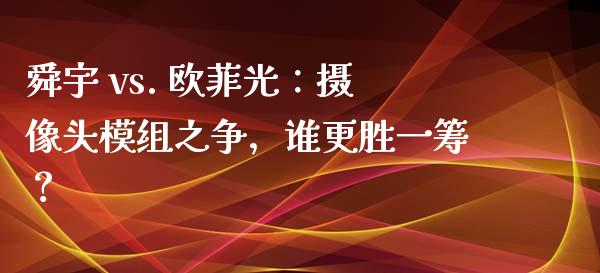 舜宇 vs. 欧菲光：摄像头模组之争，谁更胜一筹？_https://wap.fansifence.com_债券投资_第1张