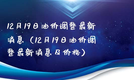 12月19日油价调整最新消息（12月19日油价调整最新消息及价格）_https://wap.fansifence.com_今日财经_第1张