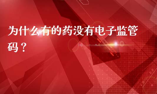 为什么有的药没有电子监管码？_https://wap.fansifence.com_投资理财_第1张