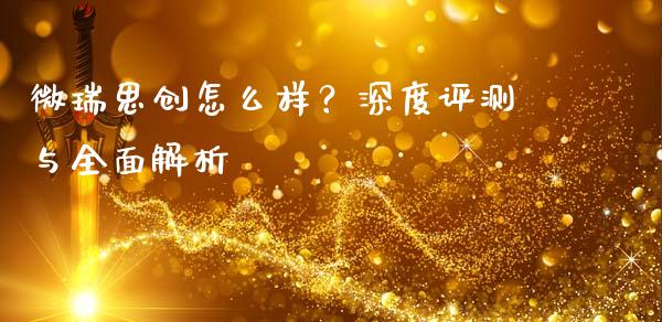 微瑞思创怎么样？深度评测与全面解析_https://wap.fansifence.com_外汇交易_第1张