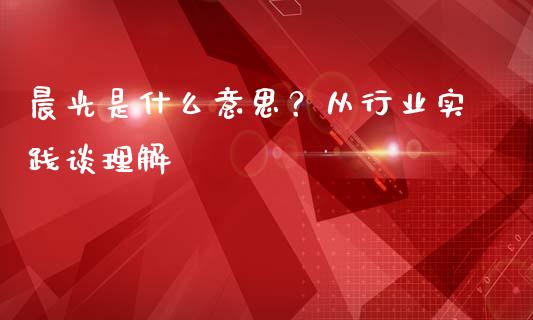 晨光是什么意思？从行业实践谈理解_https://wap.fansifence.com_债券投资_第1张