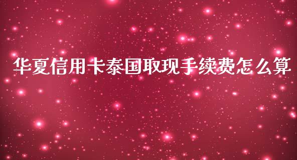 华夏信用卡泰国取现手续费怎么算_https://wap.fansifence.com_外汇交易_第1张