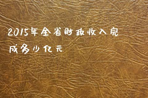 2015年全省财政收入完成多少亿元_https://wap.fansifence.com_投资理财_第1张