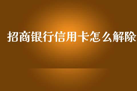 招商银行信用卡怎么解除_https://wap.fansifence.com_今日财经_第1张