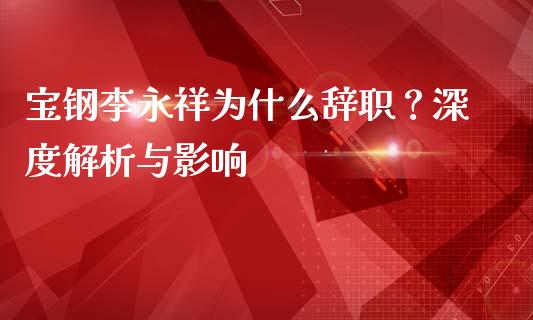 宝钢李永祥为什么辞职？深度解析与影响_https://wap.fansifence.com_债券投资_第1张