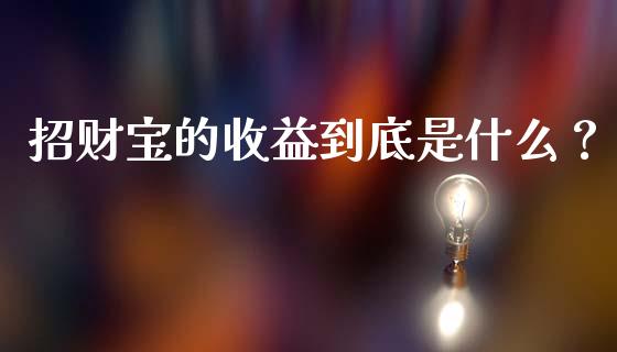 招财宝的收益到底是什么？_https://wap.fansifence.com_债券投资_第1张