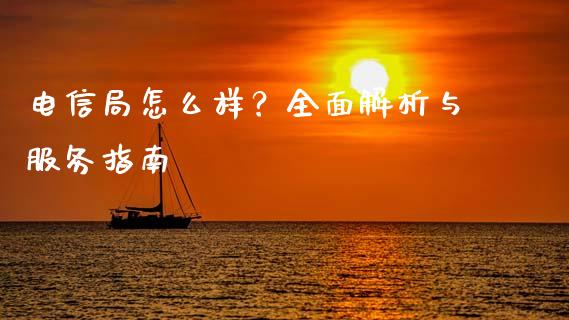 电信局怎么样？全面解析与服务指南_https://wap.fansifence.com_今日财经_第1张