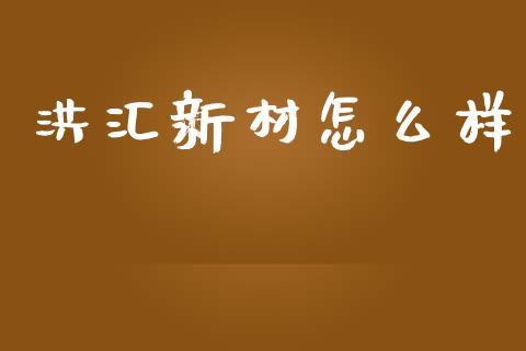 洪汇新材怎么样_https://wap.fansifence.com_今日财经_第1张