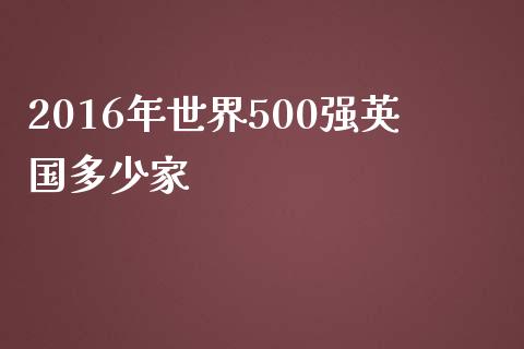 2016年世界500强英国多少家_https://wap.fansifence.com_今日财经_第1张