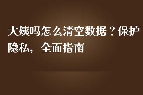 大姨吗怎么清空数据？保护隐私，全面指南_https://wap.fansifence.com_外汇交易_第1张