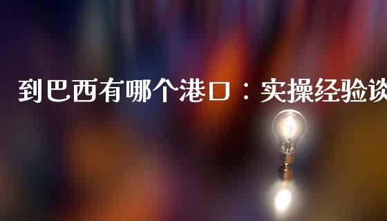到巴西有哪个港口：实操经验谈_https://wap.fansifence.com_外汇交易_第1张