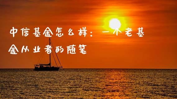 中信基金怎么样：一个老基金从业者的随笔_https://wap.fansifence.com_外汇交易_第1张
