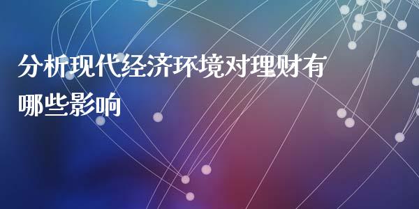 分析现代经济环境对理财有哪些影响_https://wap.fansifence.com_债券投资_第1张
