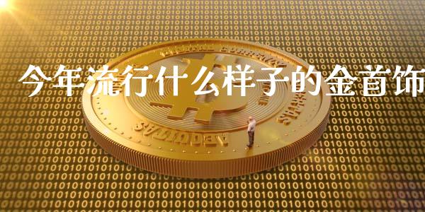 今年流行什么样子的金首饰_https://wap.fansifence.com_今日财经_第1张