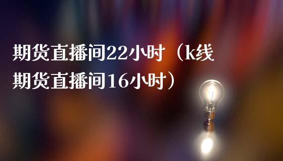 期货直播间22小时（k线期货直播间16小时）_https://wap.fansifence.com_外汇交易_第1张