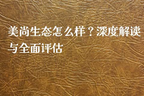 美尚生态怎么样？深度解读与全面评估_https://wap.fansifence.com_债券投资_第1张