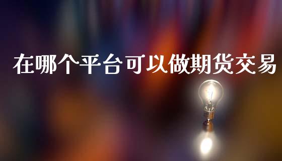 在哪个平台可以做期货交易_https://wap.fansifence.com_债券投资_第1张