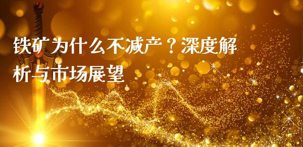 铁矿为什么不减产？深度解析与市场展望_https://wap.fansifence.com_外汇交易_第1张