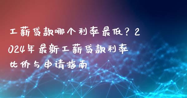 工薪贷款哪个利率最低？2024年最新工薪贷款利率比价与申请指南_https://wap.fansifence.com_投资理财_第1张