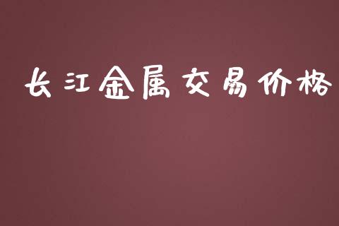 长江金属交易价格_https://wap.fansifence.com_外汇交易_第1张