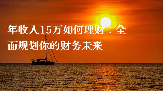 年收入15万如何理财：全面规划你的财务未来_https://wap.fansifence.com_投资理财_第1张