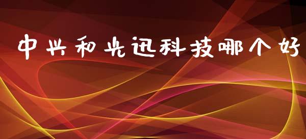 中兴和光迅科技哪个好_https://wap.fansifence.com_投资理财_第1张
