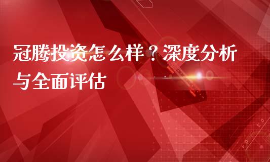 冠腾投资怎么样？深度分析与全面评估_https://wap.fansifence.com_外汇交易_第1张