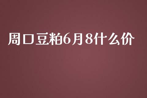 周口豆粕6月8什么价_https://wap.fansifence.com_外汇交易_第1张