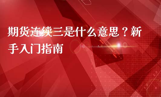 期货连续三是什么意思？新手入门指南_https://wap.fansifence.com_投资理财_第1张