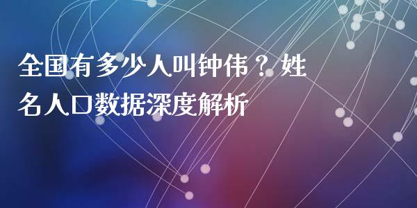 全国有多少人叫钟伟？ 姓名人口数据深度解析_https://wap.fansifence.com_外汇交易_第1张