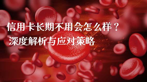 信用卡长期不用会怎么样？ 深度解析与应对策略_https://wap.fansifence.com_外汇交易_第1张