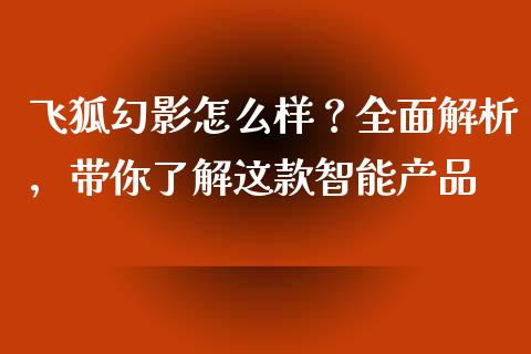 飞狐幻影怎么样？全面解析，带你了解这款智能产品_https://wap.fansifence.com_投资理财_第1张