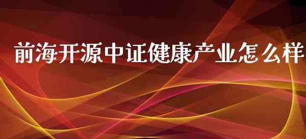 前海开源中证健康产业怎么样_https://wap.fansifence.com_今日财经_第1张