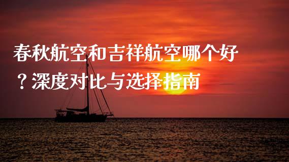 春秋航空和吉祥航空哪个好？深度对比与选择指南_https://wap.fansifence.com_外汇交易_第1张